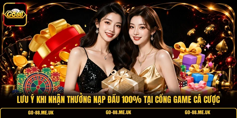 Lưu ý khi nhận thưởng nạp đầu 100% tại cổng game cá cược