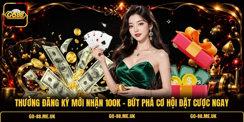 Thưởng Đăng Ký Mới Nhận 100K - Bứt Phá Cơ Hội Đặt Cược Ngay